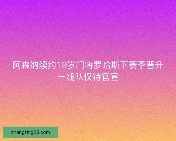阿森纳续约19岁门将罗哈斯下赛季晋升一线队仅待官宣