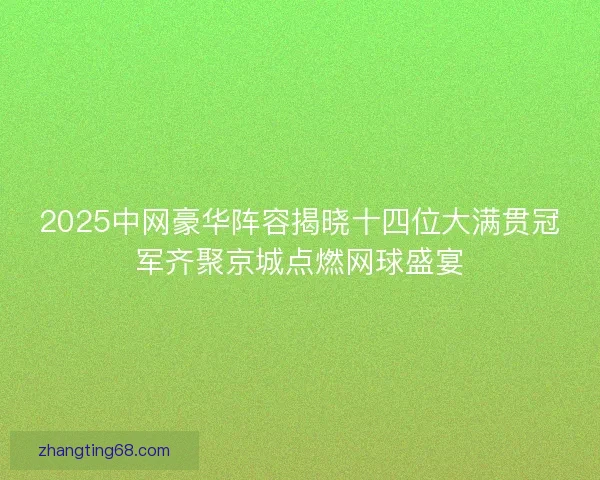 2025中网豪华阵容揭晓十四位大满贯冠军齐聚京城点燃网球盛宴
