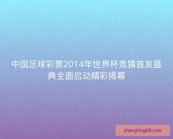 中国足球彩票2014年世界杯竞猜首发盛典全面启动精彩揭幕