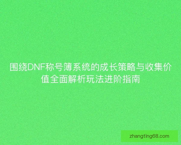 围绕DNF称号簿系统的成长策略与收集价值全面解析玩法进阶指南