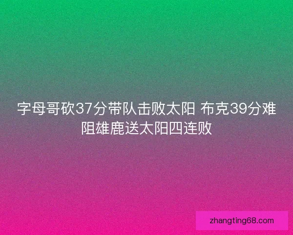 字母哥砍37分带队击败太阳 布克39分难阻雄鹿送太阳四连败