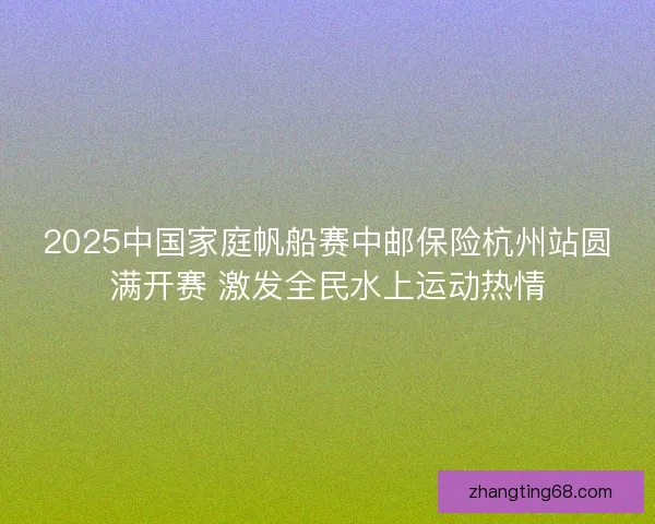 2025中国家庭帆船赛中邮保险杭州站圆满开赛 激发全民水上运动热情