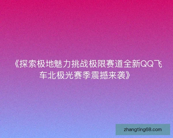 《探索极地魅力挑战极限赛道全新QQ飞车北极光赛季震撼来袭》