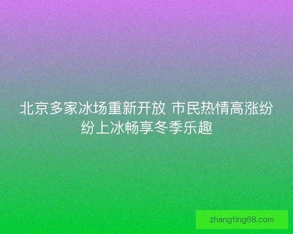北京多家冰场重新开放 市民热情高涨纷纷上冰畅享冬季乐趣