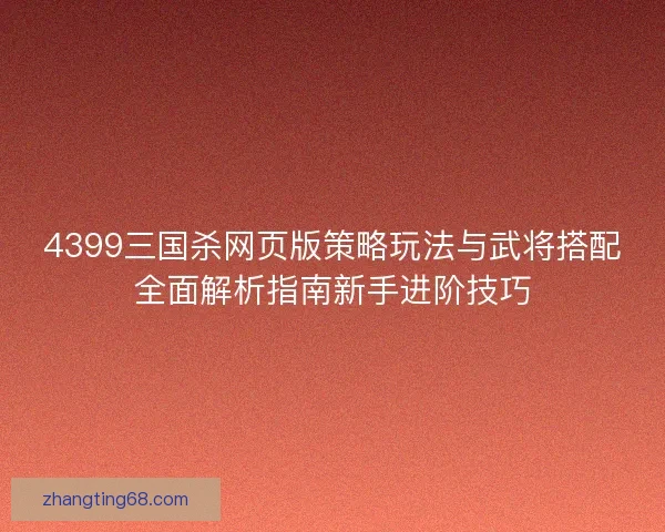 4399三国杀网页版策略玩法与武将搭配全面解析指南新手进阶技巧
