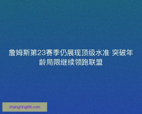 詹姆斯第23赛季仍展现顶级水准 突破年龄局限继续领跑联盟