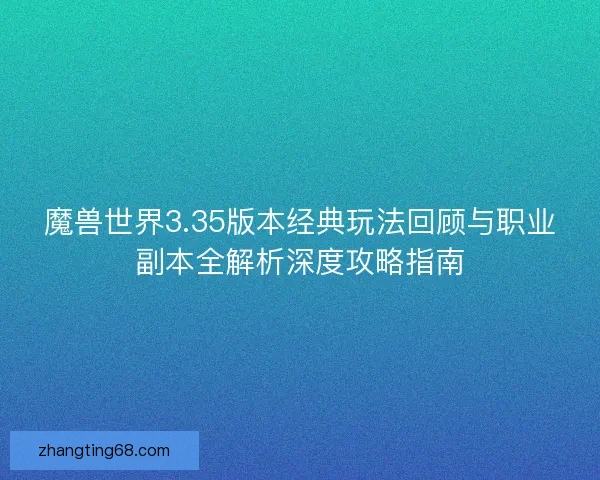 魔兽世界3.35版本经典玩法回顾与职业副本全解析深度攻略指南