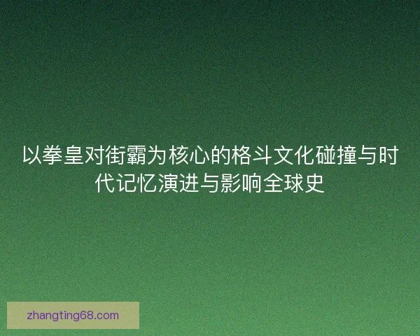 以拳皇对街霸为核心的格斗文化碰撞与时代记忆演进与影响全球史
