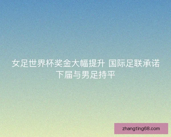 女足世界杯奖金大幅提升 国际足联承诺下届与男足持平 女足世界杯奖金大幅提升 国际足联承诺下届与男足持平