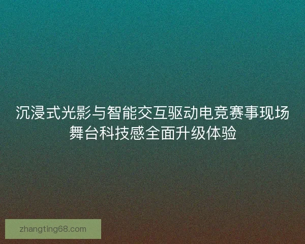 沉浸式光影与智能交互驱动电竞赛事现场舞台科技感全面升级体验