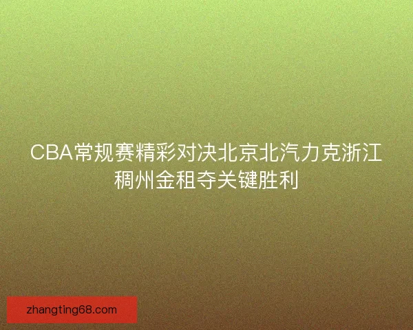 CBA常规赛精彩对决北京北汽力克浙江稠州金租夺关键胜利