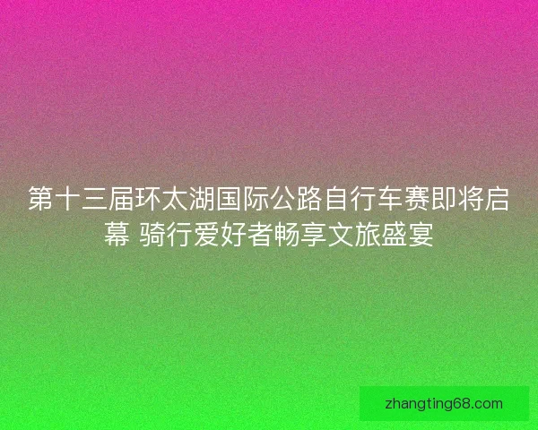 第十三届环太湖国际公路自行车赛即将启幕 骑行爱好者畅享文旅盛宴