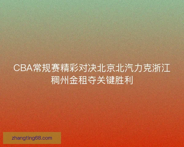 CBA常规赛精彩对决北京北汽力克浙江稠州金租夺关键胜利 CBA常规赛精彩对决北京北汽力克浙江稠州金租夺关键胜利