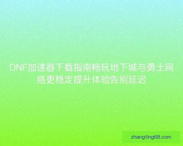 DNF加速器下载指南畅玩地下城与勇士网络更稳定提升体验告别延迟