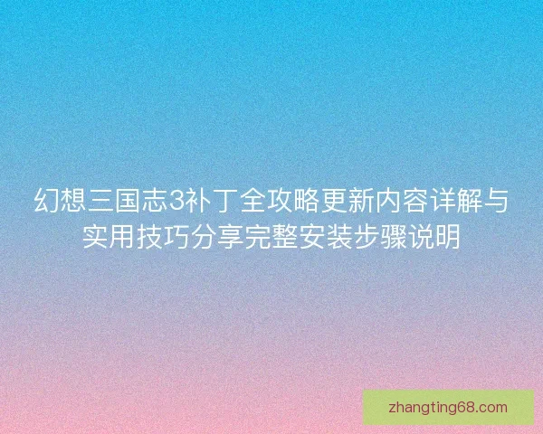 幻想三国志3补丁全攻略更新内容详解与实用技巧分享完整安装步骤说明