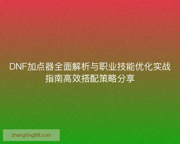 DNF加点器全面解析与职业技能优化实战指南高效搭配策略分享 DNF加点器全面解析与职业技能优化实战指南高效搭配策略分享