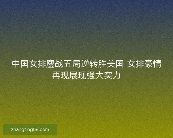 中国女排鏖战五局逆转胜美国 女排豪情再现展现强大实力