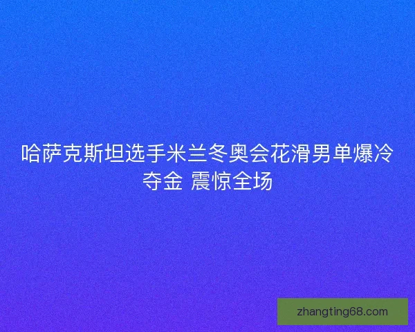 哈萨克斯坦选手米兰冬奥会花滑男单爆冷夺金 震惊全场